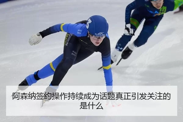 阿森纳签约操作持续成为话题真正引发关注的是什么 | kaiyun
